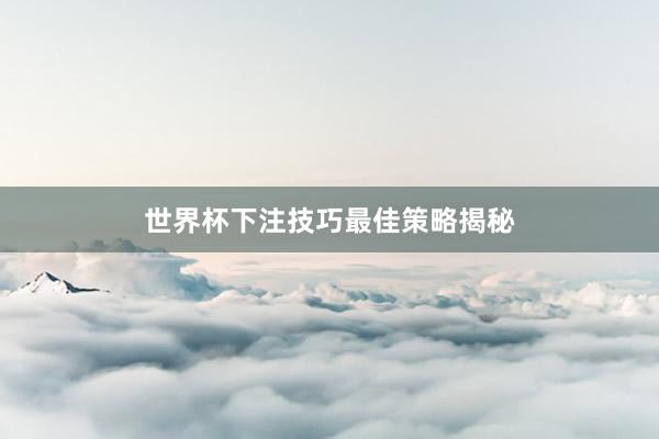 世界杯下注技巧最佳策略揭秘