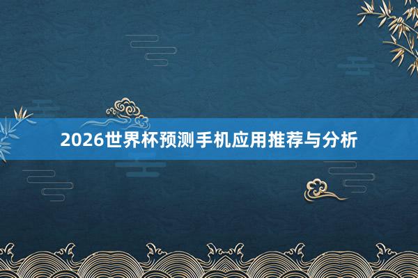 2026世界杯预测手机应用推荐与分析