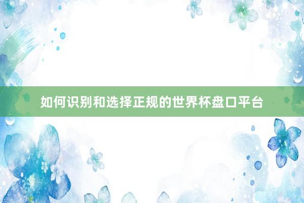 如何识别和选择正规的世界杯盘口平台