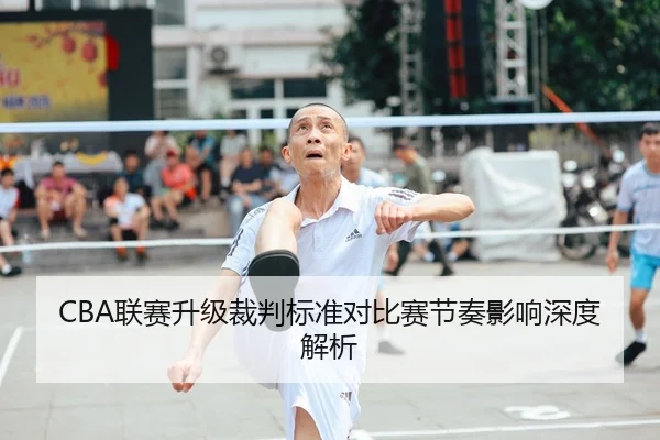 CBA联赛升级裁判标准对比赛节奏影响深度解析